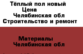 Тёплый пол новый › Цена ­ 1 800 - Челябинская обл. Строительство и ремонт » Материалы   . Челябинская обл.